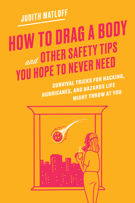 How to Drag a Body and Other Safety Tips You Hope to Never Need: Survival Tricks for Hacking, Hurricanes, and Hazards Life Might Throw at You by Judith Matloff