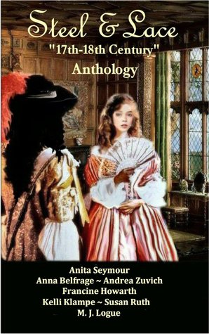 Steel & Lace - Anthology of 17th-18th century stories. by Susan Ruth, Anna Belfrage, Francine Howarth, Andrea Zuvich, Kelli Klampe, Anita Seymour, M.J. Logue