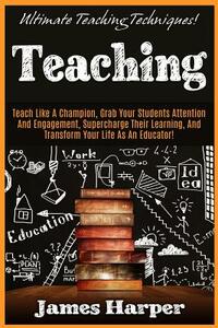 Teaching: Ultimate Teaching Techniques! Teach Like A Champion, Grab Your Students Attention And Engagement, Supercharge Their Le by James Harper
