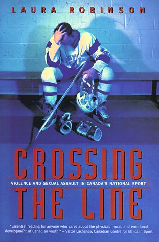 Crossing the Line: Violence and Sexual Assault in Canada's National Sport by Laura Robinson