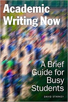 Academic Writing Now: A Brief Guide for Busy Students by David Starkey