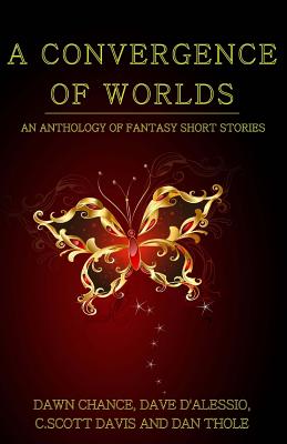 A Convergence of Worlds: An Anthology of Fantasy Short Stories by C. Scott Davis, Dawn Chance, Dave D'Alessio