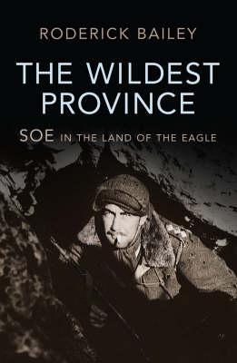 The Wildest Province: SOE in the Land of the Eagle by Roderick Bailey