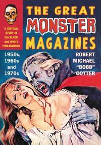 The Great Monster Magazines: A Critical Study of the Black and White Publications of the 1950s, 1960s and 1970s by Robert Michael Bobb Cotter