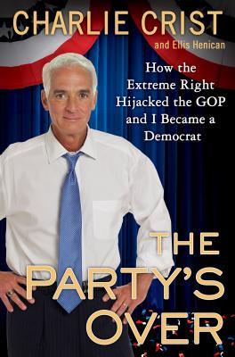 The Party's Over: How the Extreme Right Hijacked the GOP and I Became a Democrat by Charlie Crist, Ellis Henican
