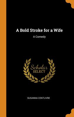 A Bold Stroke for a Wife: A Comedy by Susanna Centlivre