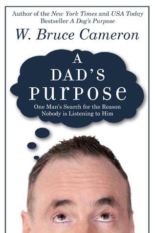 A Dad's Purpose: One Man's Search for the Reason Nobody is Listening to Him by W. Bruce Cameron
