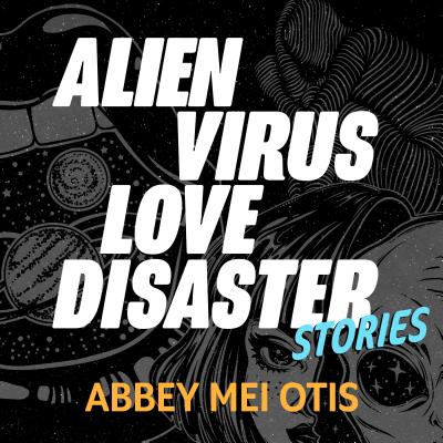 Alien Virus Love Disaster: Stories by Abbey Mei Otis