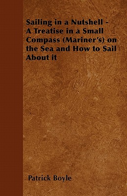 Sailing in a Nutshell - A Treatise in a Small Compass (Mariner's) on the Sea and How to Sail About it by Patrick Boyle