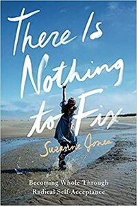 There is Nothing to Fix: Becoming Whole Through Radical Self-Acceptance by Suzanne Jones