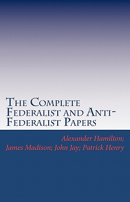 The Complete Federalist and Anti-Federalist Papers by Patrick Henry, James Madison, John Jay