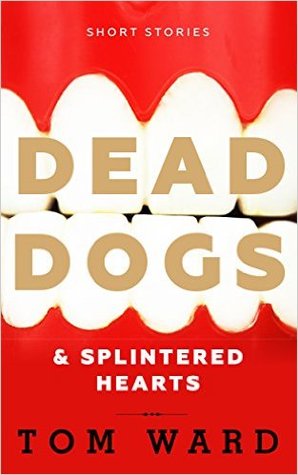 Dead Dogs & Splintered Hearts by Tom Ward