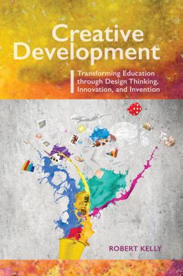 Creative Development: Transforming Education Through Design Thinking, Innovation, and Invention by Robert Kelly