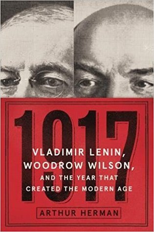 1917: Vladimir Lenin, Woodrow Wilson, and the Year that Created the Modern Age by Arthur Herman