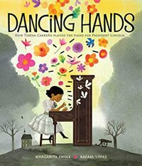 Dancing Hands: How Teresa Carreño Played the Piano for President Lincoln by Rafael Laopez, Margarita Engle