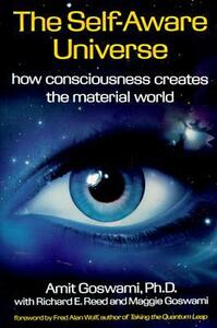 The Self-Aware Universe: How Consciousness Creates the Material World by Richard E. Reed, Amit Goswami, Maggie Goswami, Fred Alan Wolf