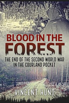 Blood in the Forest: The End of the Second World War in the Courland Pocket by Vincent Hunt