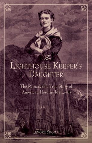 The Lighthouse Keeper's Daughter: The Remarkable True Story of American Heroine Ida Lewis by Lenore Skomal