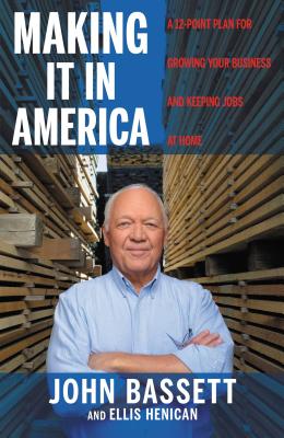 Making It in America: A 12-Point Plan for Growing Your Business and Keeping Jobs at Home by John Bassett, Ellis Henican