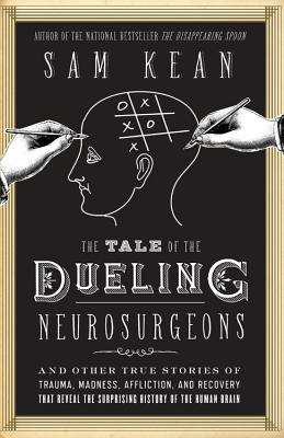 The Tale of the Dueling Neurosurgeons: The History of the Human Brain as Revealed by True Stories of Trauma, Madness, and Recovery by Sam Kean