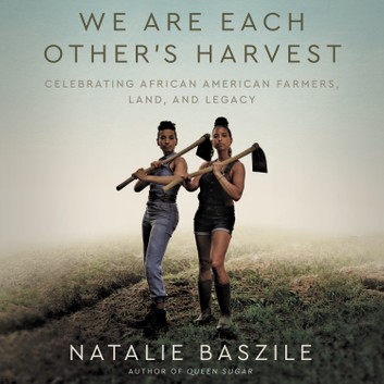 We Are Each Other's Harvest: Celebrating African American Farmers, Land, and Legacy by Natalie Baszile