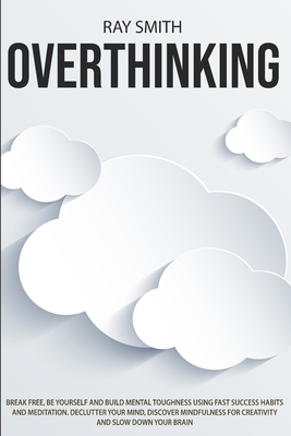 Overthinking: Learn How to Break Free of Overthinking, Be Yourself and Build Mental Toughness Using Fast Success Habits and Meditati by Ray Smith