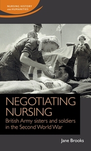 Negotiating nursing: British Army sisters and soldiers in the Second World War by Jane Brooks