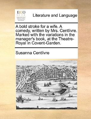 A Bold Stroke for a Wife. a Comedy, Written by Mrs. Centlivre. Marked with the Variations in the Manager's Book, at the Theatre-Royal in Covent-Garden by Susanna Centlivre
