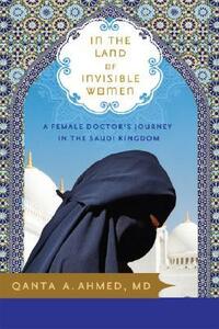 In the Land of Invisible Women: A Female Doctor's Journey in the Saudi Kingdom by Qanta A. Ahmed