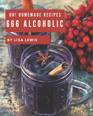 Oh! 666 Homemade Alcoholic Recipes: A Homemade Alcoholic Cookbook from the Heart! by Lisa Lewis