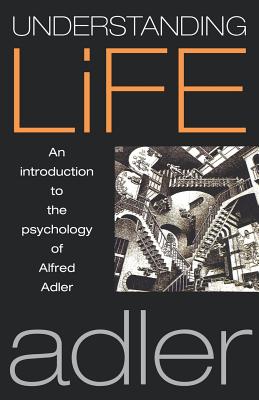 Understanding Life: An Introduction to the Psychology of Alfred Adler by Alfred Adler