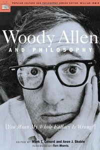Woody Allen and Philosophy: You Mean My Whole Fallacy Is Wrong? by Mark T. Conard, William Irwin, Aeon J. Skoble, Tom Morris