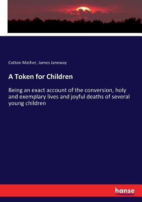 A Token for Children: Being an exact account of the conversion, holy and exemplary lives and joyful deaths of several young children by James Janeway, Cotton Mather
