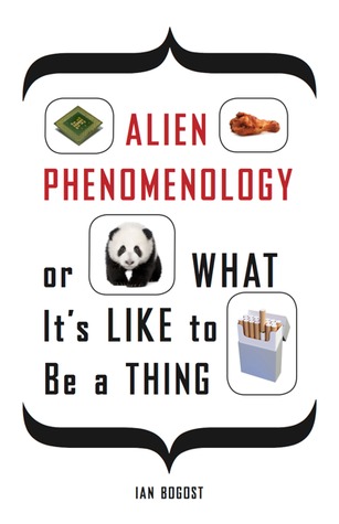 Alien Phenomenology, or What It's Like to Be a Thing by Ian Bogost