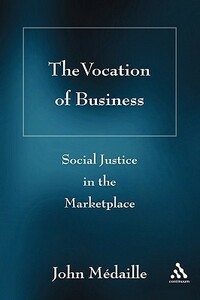 The Vocation of Business: Social Justice in the Marketplace by John C. Medaille